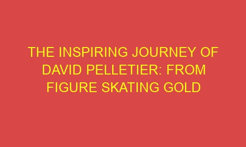 The Inspiring Journey of David Pelletier: From Figure Skating Gold
