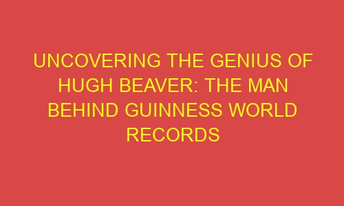 Uncovering the Genius of Hugh Beaver: The Man Behind Guinness World ...